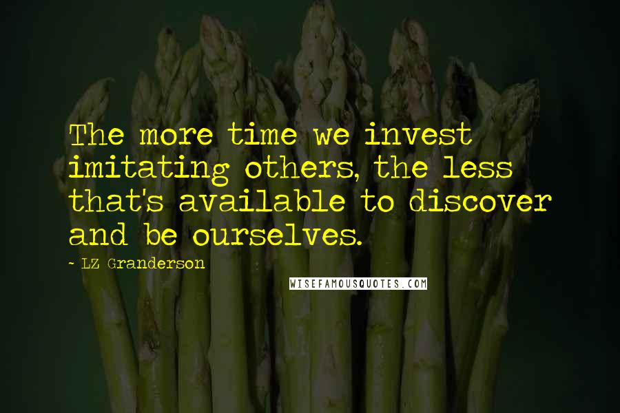 LZ Granderson Quotes: The more time we invest imitating others, the less that's available to discover and be ourselves.