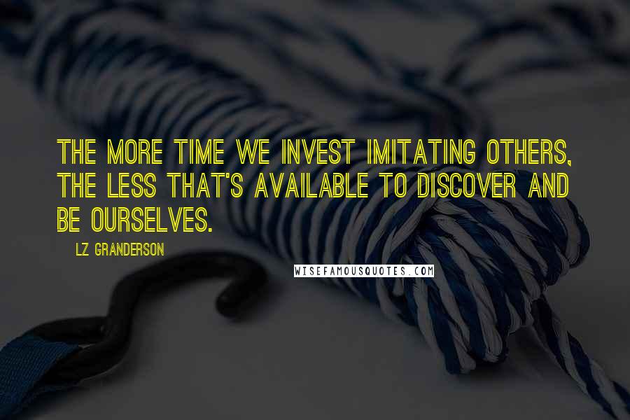 LZ Granderson Quotes: The more time we invest imitating others, the less that's available to discover and be ourselves.