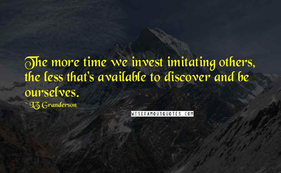 LZ Granderson Quotes: The more time we invest imitating others, the less that's available to discover and be ourselves.