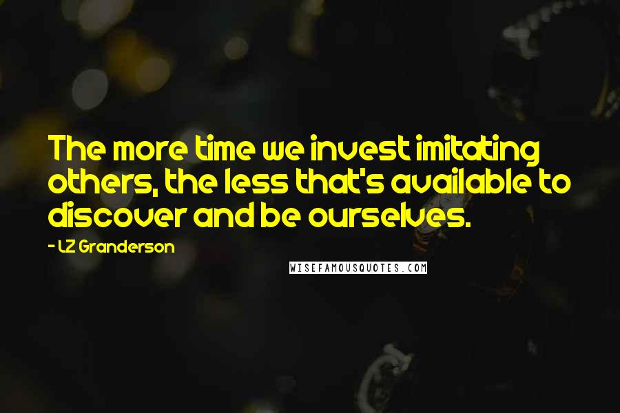 LZ Granderson Quotes: The more time we invest imitating others, the less that's available to discover and be ourselves.
