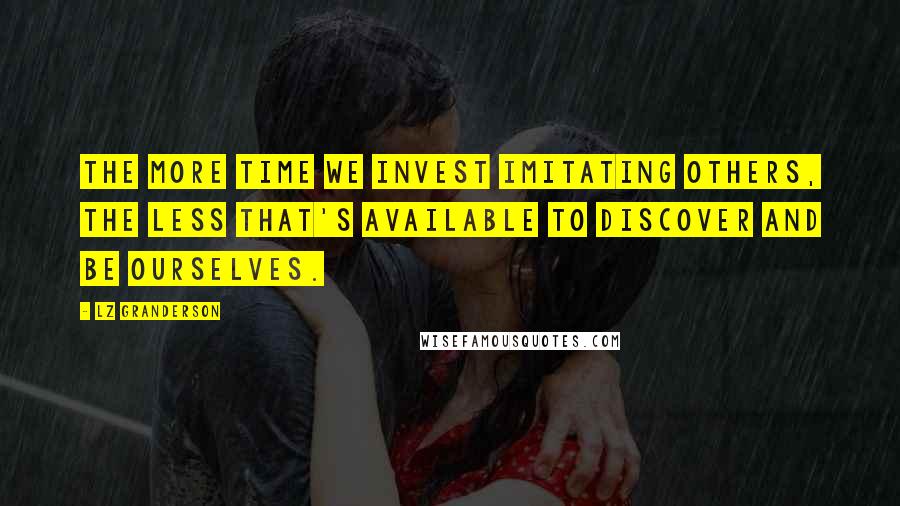 LZ Granderson Quotes: The more time we invest imitating others, the less that's available to discover and be ourselves.