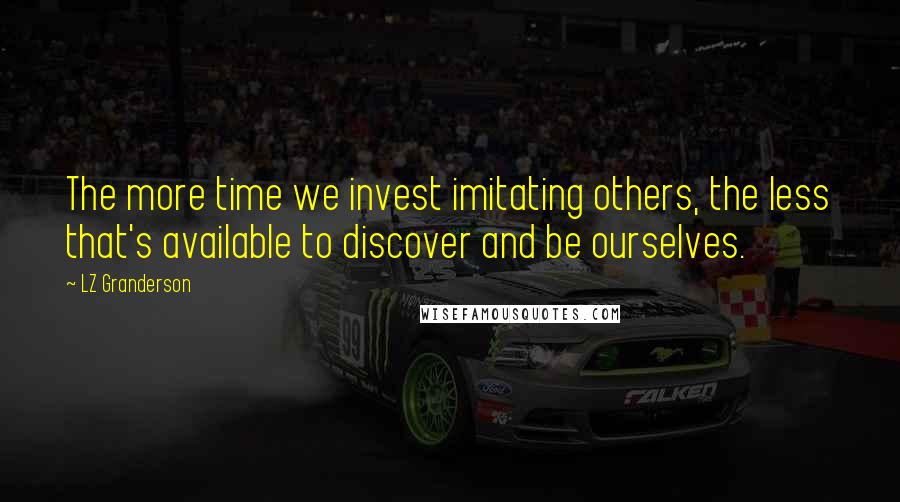 LZ Granderson Quotes: The more time we invest imitating others, the less that's available to discover and be ourselves.