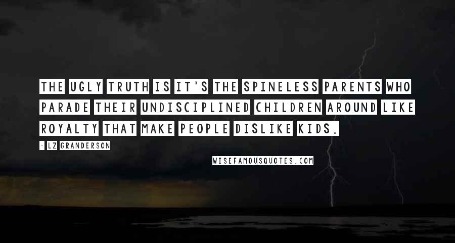 LZ Granderson Quotes: The ugly truth is it's the spineless parents who parade their undisciplined children around like royalty that make people dislike kids.