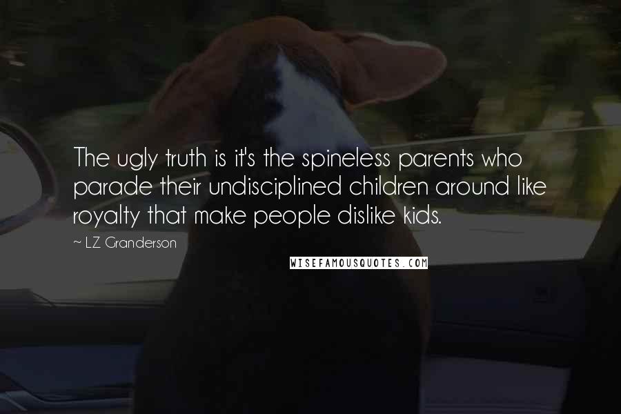 LZ Granderson Quotes: The ugly truth is it's the spineless parents who parade their undisciplined children around like royalty that make people dislike kids.