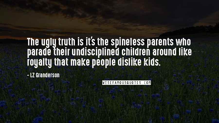 LZ Granderson Quotes: The ugly truth is it's the spineless parents who parade their undisciplined children around like royalty that make people dislike kids.