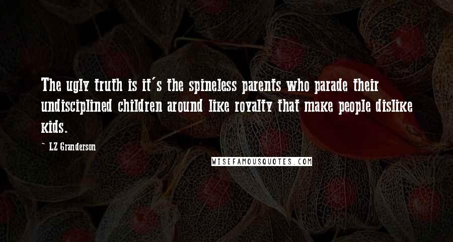 LZ Granderson Quotes: The ugly truth is it's the spineless parents who parade their undisciplined children around like royalty that make people dislike kids.