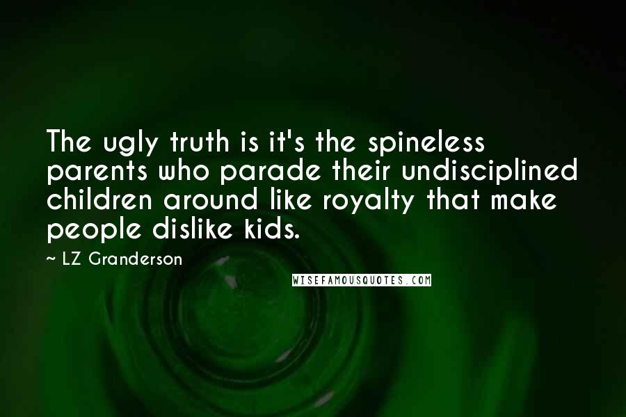 LZ Granderson Quotes: The ugly truth is it's the spineless parents who parade their undisciplined children around like royalty that make people dislike kids.