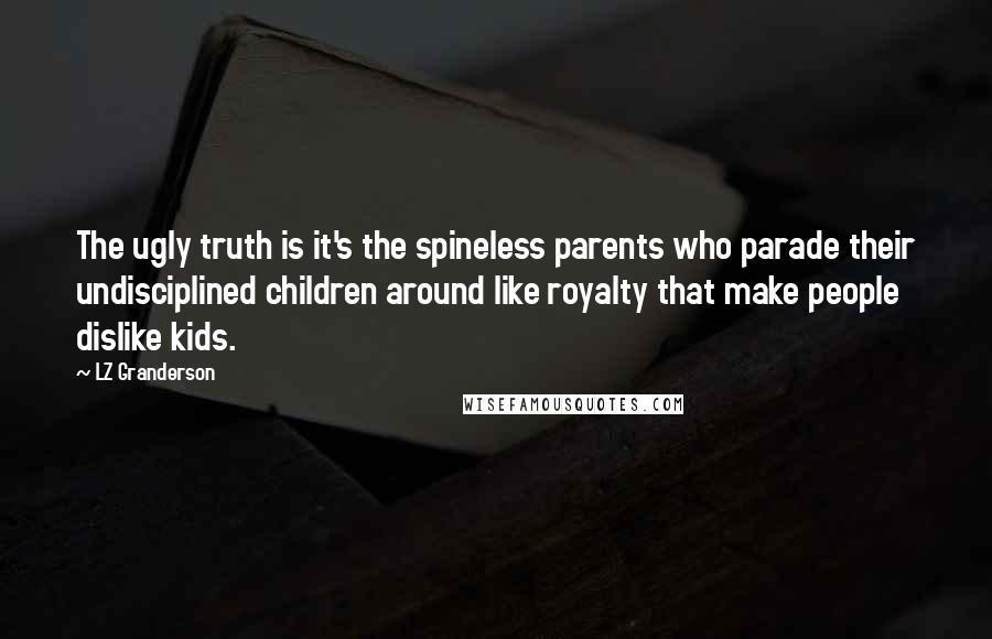 LZ Granderson Quotes: The ugly truth is it's the spineless parents who parade their undisciplined children around like royalty that make people dislike kids.