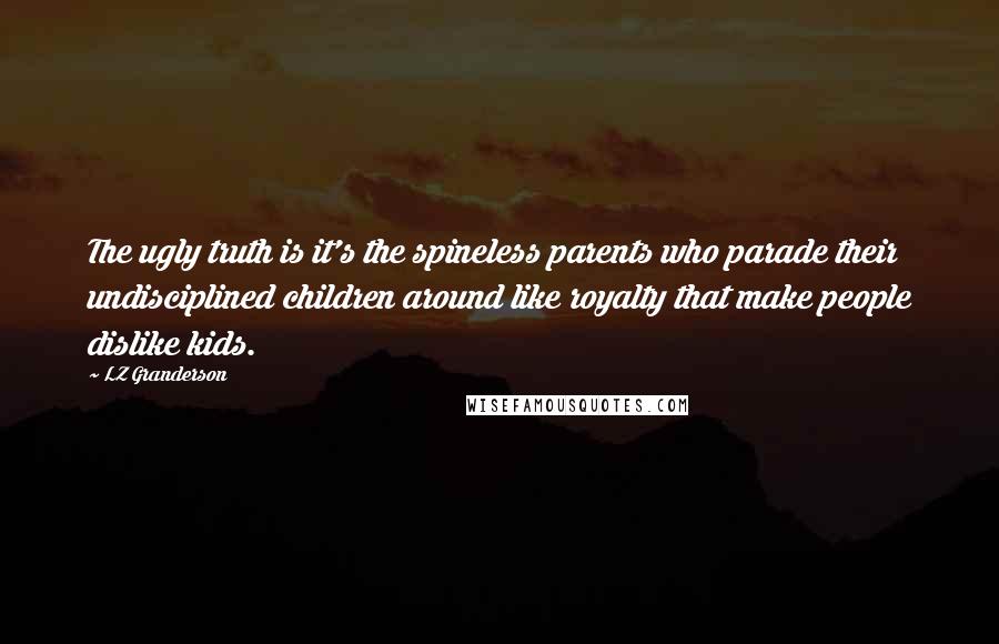 LZ Granderson Quotes: The ugly truth is it's the spineless parents who parade their undisciplined children around like royalty that make people dislike kids.