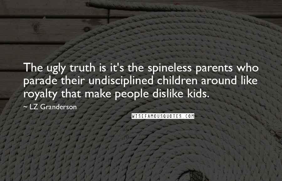 LZ Granderson Quotes: The ugly truth is it's the spineless parents who parade their undisciplined children around like royalty that make people dislike kids.