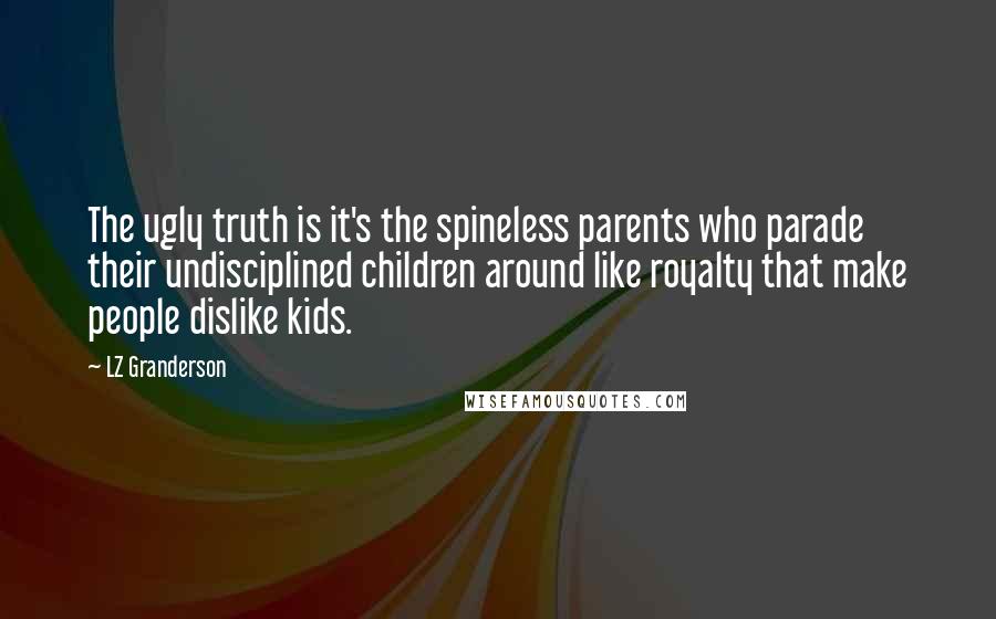 LZ Granderson Quotes: The ugly truth is it's the spineless parents who parade their undisciplined children around like royalty that make people dislike kids.