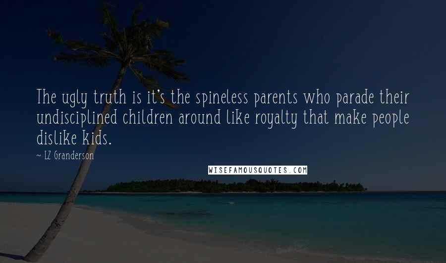 LZ Granderson Quotes: The ugly truth is it's the spineless parents who parade their undisciplined children around like royalty that make people dislike kids.