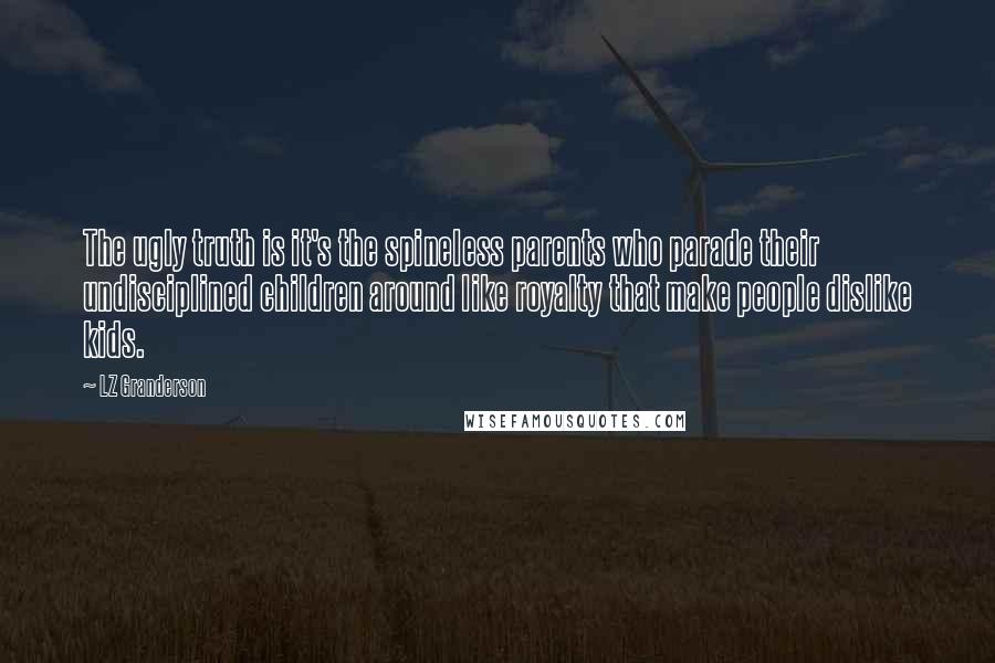 LZ Granderson Quotes: The ugly truth is it's the spineless parents who parade their undisciplined children around like royalty that make people dislike kids.