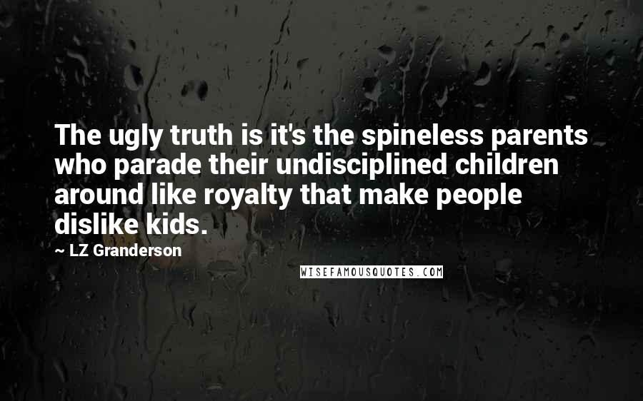 LZ Granderson Quotes: The ugly truth is it's the spineless parents who parade their undisciplined children around like royalty that make people dislike kids.