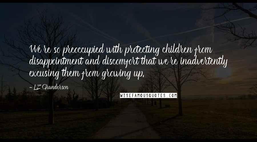 LZ Granderson Quotes: We're so preoccupied with protecting children from disappointment and discomfort that we're inadvertently excusing them from growing up.