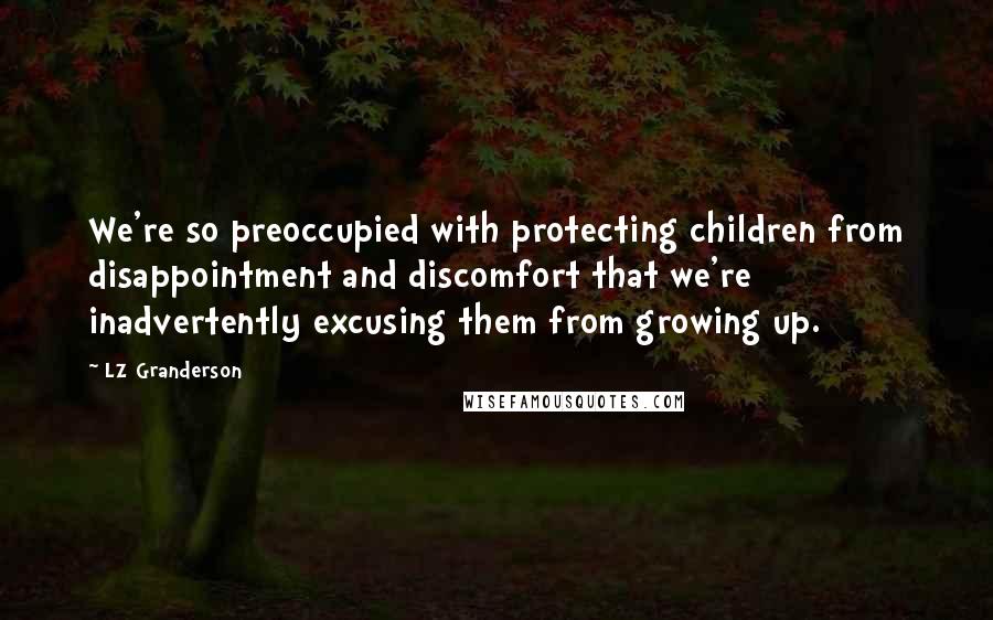 LZ Granderson Quotes: We're so preoccupied with protecting children from disappointment and discomfort that we're inadvertently excusing them from growing up.