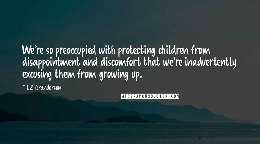 LZ Granderson Quotes: We're so preoccupied with protecting children from disappointment and discomfort that we're inadvertently excusing them from growing up.