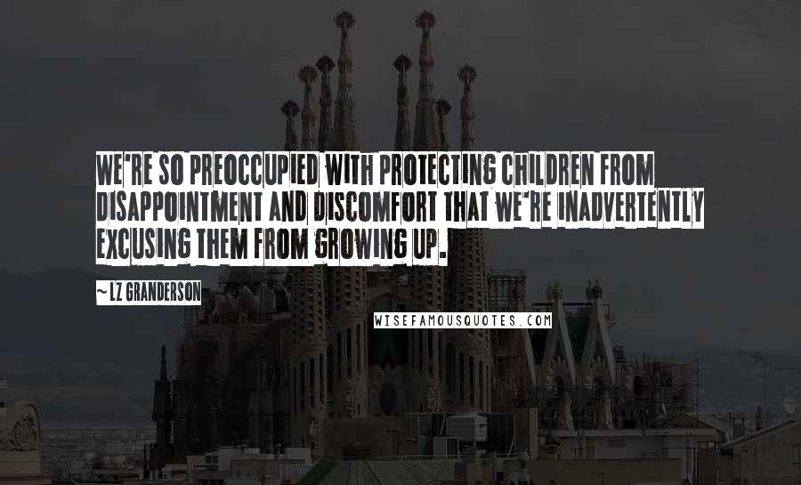 LZ Granderson Quotes: We're so preoccupied with protecting children from disappointment and discomfort that we're inadvertently excusing them from growing up.