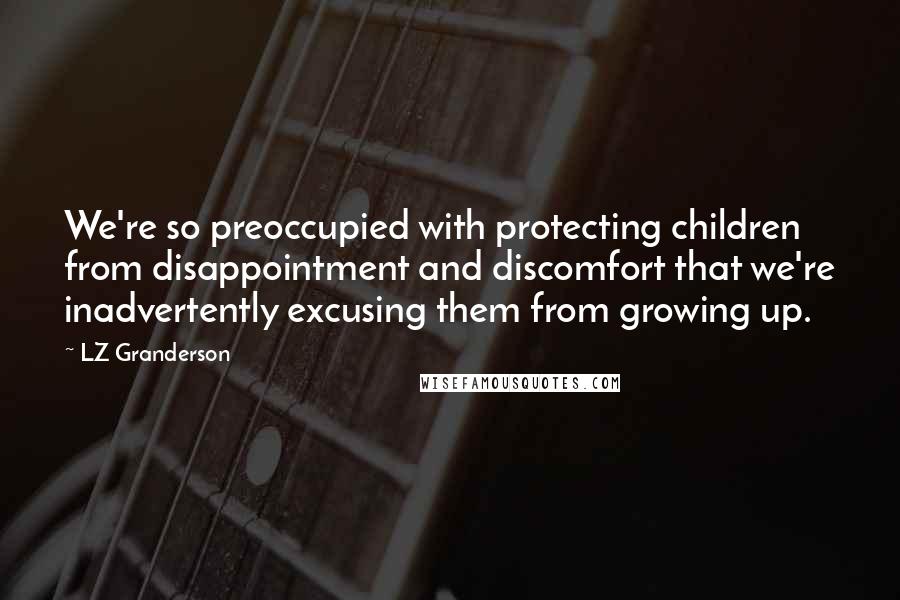 LZ Granderson Quotes: We're so preoccupied with protecting children from disappointment and discomfort that we're inadvertently excusing them from growing up.