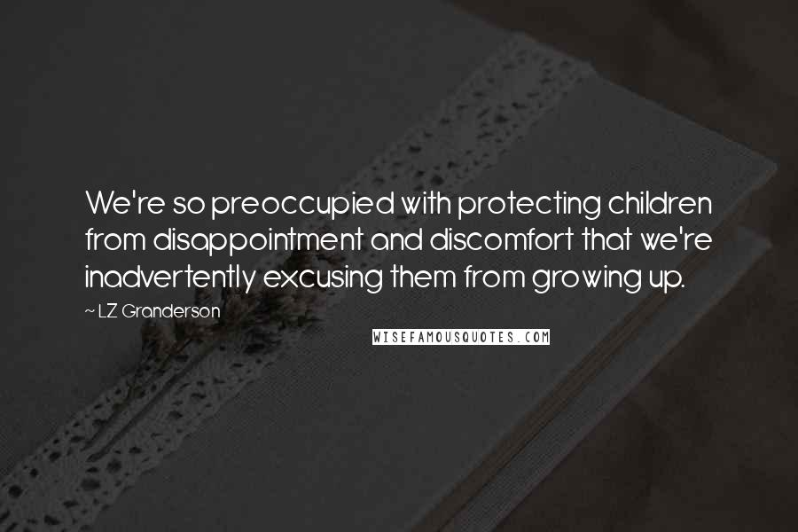 LZ Granderson Quotes: We're so preoccupied with protecting children from disappointment and discomfort that we're inadvertently excusing them from growing up.