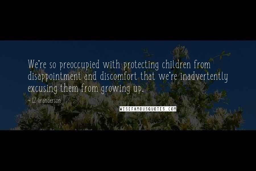 LZ Granderson Quotes: We're so preoccupied with protecting children from disappointment and discomfort that we're inadvertently excusing them from growing up.