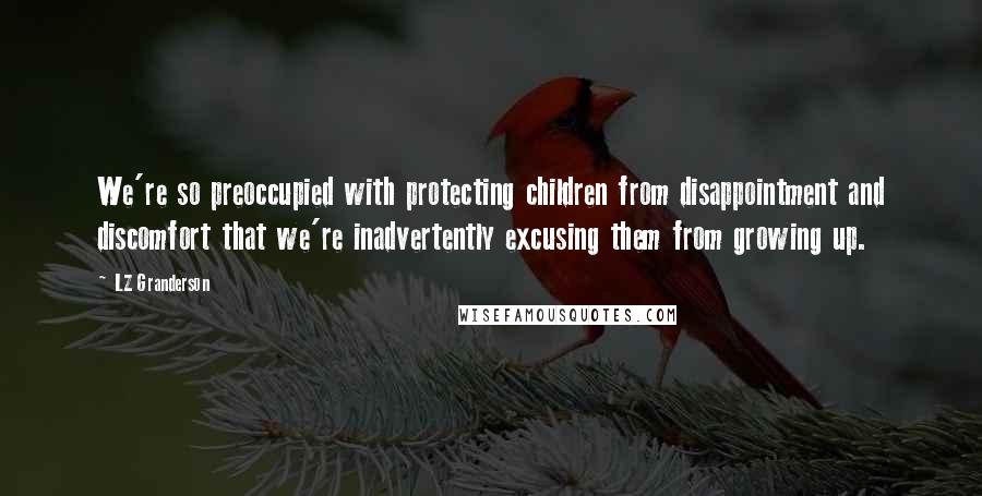 LZ Granderson Quotes: We're so preoccupied with protecting children from disappointment and discomfort that we're inadvertently excusing them from growing up.