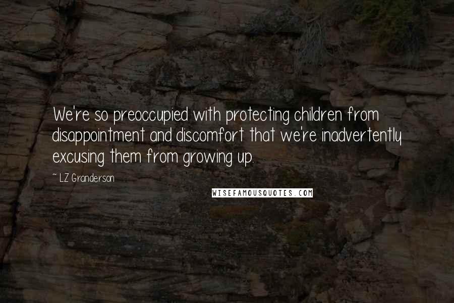 LZ Granderson Quotes: We're so preoccupied with protecting children from disappointment and discomfort that we're inadvertently excusing them from growing up.