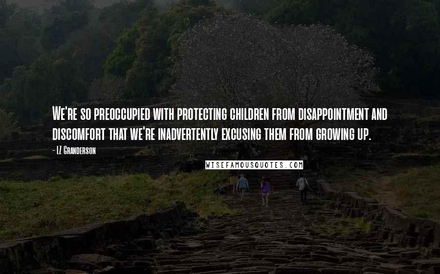 LZ Granderson Quotes: We're so preoccupied with protecting children from disappointment and discomfort that we're inadvertently excusing them from growing up.