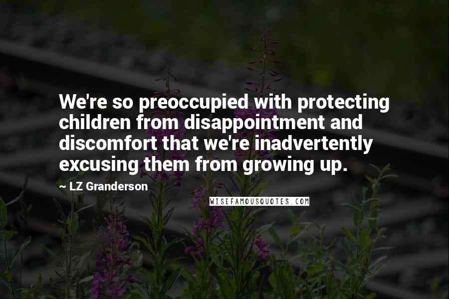 LZ Granderson Quotes: We're so preoccupied with protecting children from disappointment and discomfort that we're inadvertently excusing them from growing up.