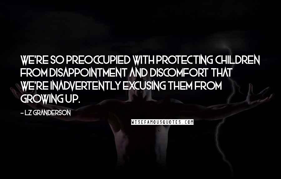 LZ Granderson Quotes: We're so preoccupied with protecting children from disappointment and discomfort that we're inadvertently excusing them from growing up.