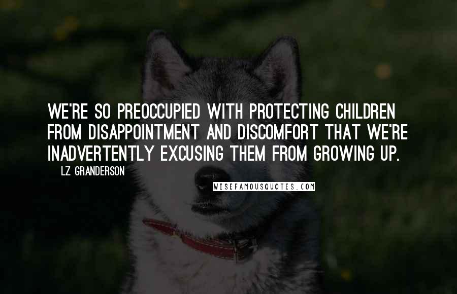 LZ Granderson Quotes: We're so preoccupied with protecting children from disappointment and discomfort that we're inadvertently excusing them from growing up.