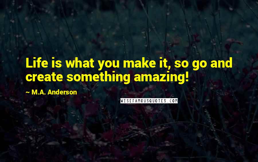 M.A. Anderson Quotes: Life is what you make it, so go and create something amazing!