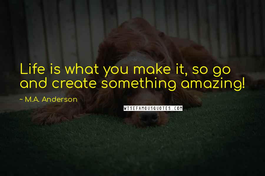 M.A. Anderson Quotes: Life is what you make it, so go and create something amazing!