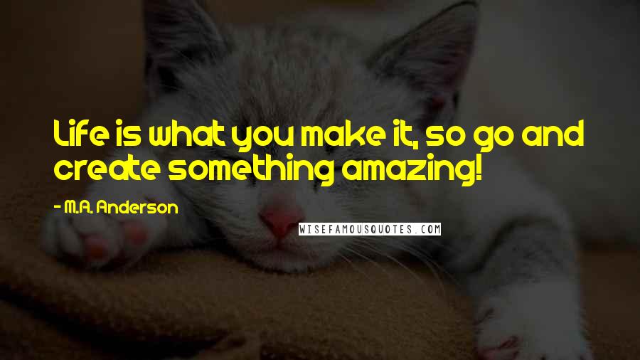 M.A. Anderson Quotes: Life is what you make it, so go and create something amazing!