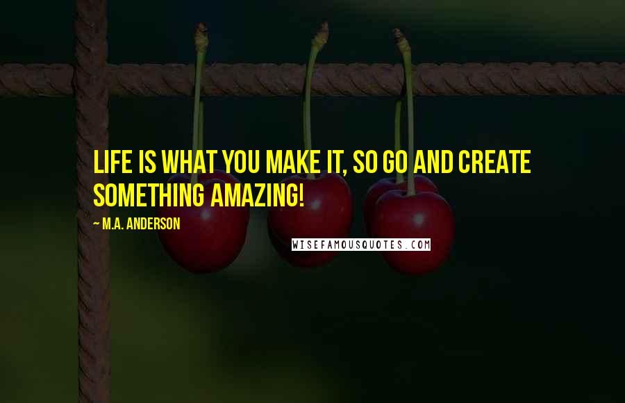 M.A. Anderson Quotes: Life is what you make it, so go and create something amazing!