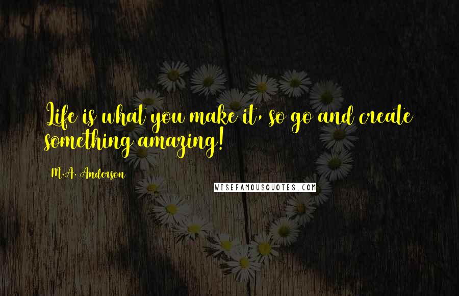 M.A. Anderson Quotes: Life is what you make it, so go and create something amazing!