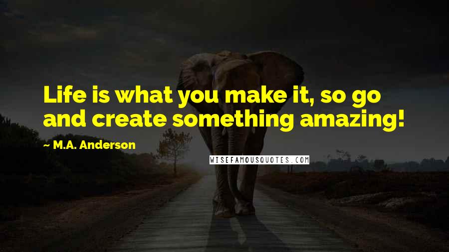 M.A. Anderson Quotes: Life is what you make it, so go and create something amazing!