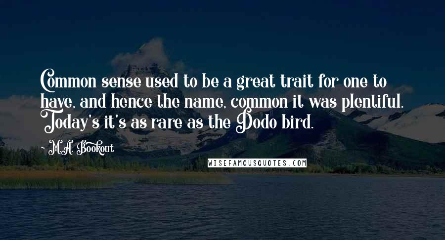 M.A. Bookout Quotes: Common sense used to be a great trait for one to have, and hence the name, common it was plentiful. Today's it's as rare as the Dodo bird.