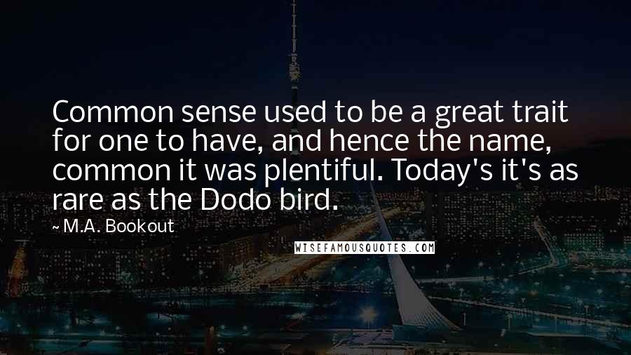 M.A. Bookout Quotes: Common sense used to be a great trait for one to have, and hence the name, common it was plentiful. Today's it's as rare as the Dodo bird.