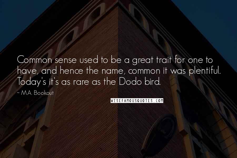 M.A. Bookout Quotes: Common sense used to be a great trait for one to have, and hence the name, common it was plentiful. Today's it's as rare as the Dodo bird.