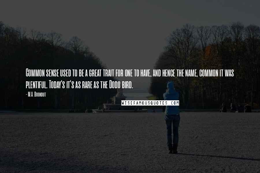 M.A. Bookout Quotes: Common sense used to be a great trait for one to have, and hence the name, common it was plentiful. Today's it's as rare as the Dodo bird.