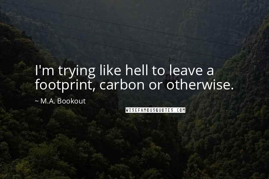 M.A. Bookout Quotes: I'm trying like hell to leave a footprint, carbon or otherwise.