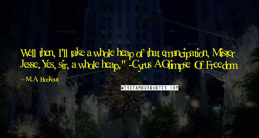 M.A. Bookout Quotes: Well then, I'll take a whole heap of that emancipation, Mister Jesse. Yes, sir, a whole heap." -Cyrus A Glimpse Of Freedom