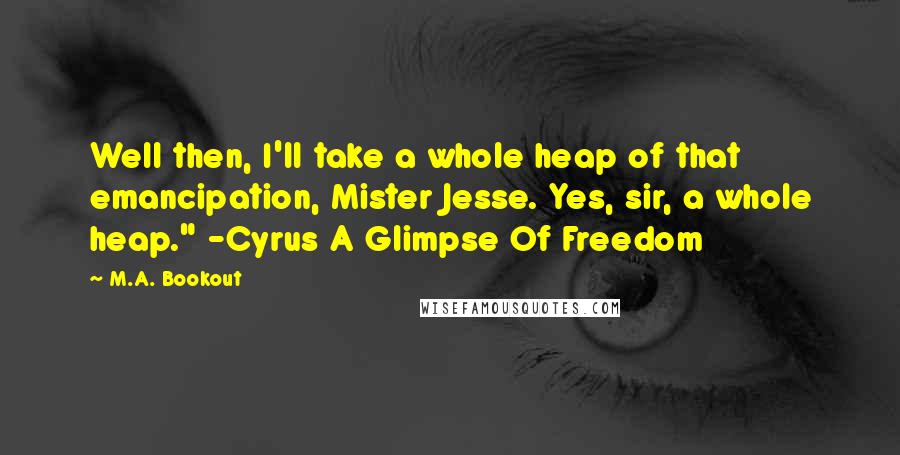 M.A. Bookout Quotes: Well then, I'll take a whole heap of that emancipation, Mister Jesse. Yes, sir, a whole heap." -Cyrus A Glimpse Of Freedom