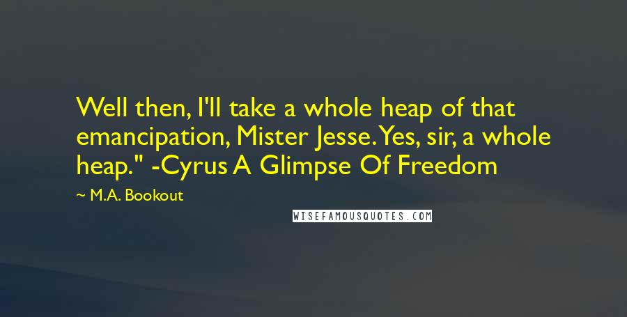 M.A. Bookout Quotes: Well then, I'll take a whole heap of that emancipation, Mister Jesse. Yes, sir, a whole heap." -Cyrus A Glimpse Of Freedom