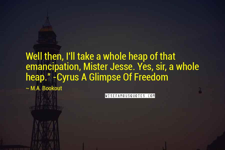 M.A. Bookout Quotes: Well then, I'll take a whole heap of that emancipation, Mister Jesse. Yes, sir, a whole heap." -Cyrus A Glimpse Of Freedom