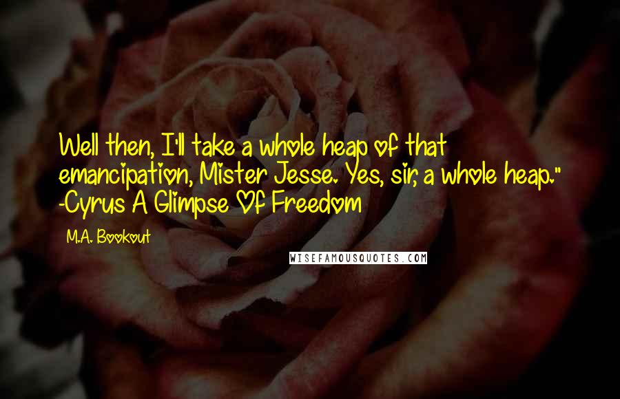 M.A. Bookout Quotes: Well then, I'll take a whole heap of that emancipation, Mister Jesse. Yes, sir, a whole heap." -Cyrus A Glimpse Of Freedom