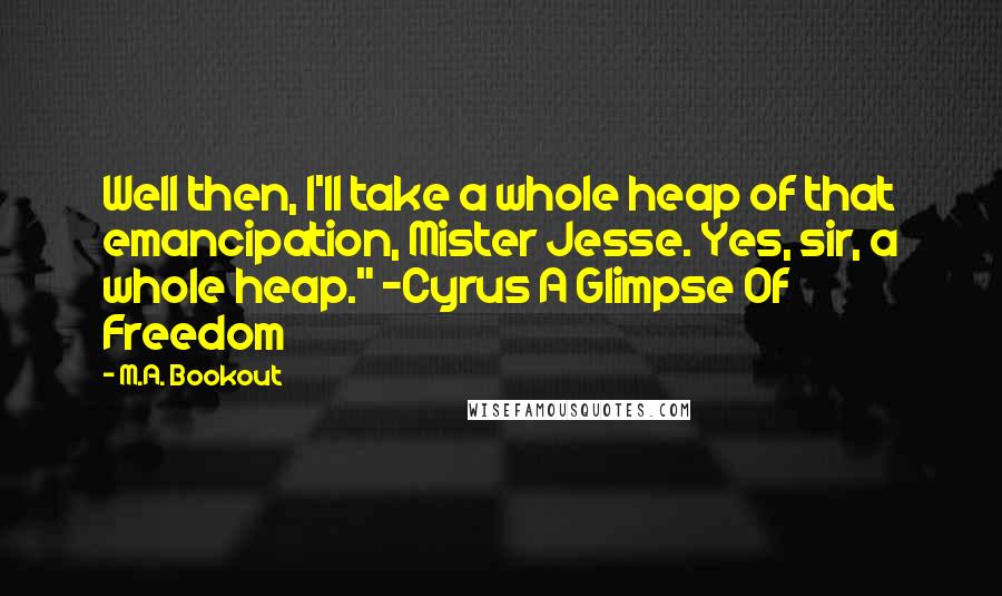 M.A. Bookout Quotes: Well then, I'll take a whole heap of that emancipation, Mister Jesse. Yes, sir, a whole heap." -Cyrus A Glimpse Of Freedom