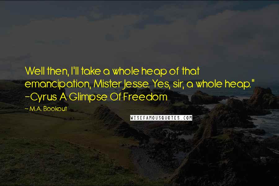 M.A. Bookout Quotes: Well then, I'll take a whole heap of that emancipation, Mister Jesse. Yes, sir, a whole heap." -Cyrus A Glimpse Of Freedom