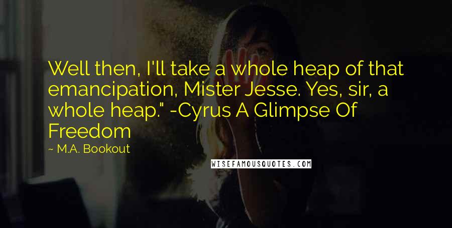 M.A. Bookout Quotes: Well then, I'll take a whole heap of that emancipation, Mister Jesse. Yes, sir, a whole heap." -Cyrus A Glimpse Of Freedom